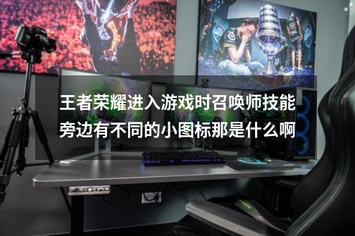 王者荣耀进入游戏时召唤师技能旁边有不同的小图标那是什么啊-第1张-游戏信息-龙启网
