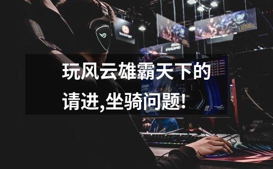 玩风云雄霸天下的请进,坐骑问题!-第1张-游戏信息-龙启网