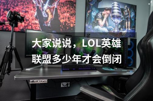 大家说说,LOL英雄联盟多少年才会倒闭-第1张-游戏信息-龙启网