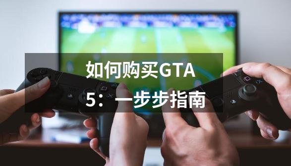 如何购买GTA5:一步步指南-第1张-游戏信息-龙启网