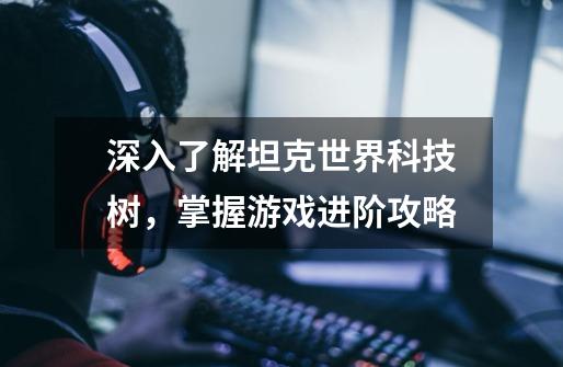 深入了解坦克世界科技树,掌握游戏进阶攻略-第1张-游戏信息-龙启网
