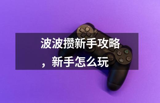 波波攒新手攻略,新手怎么玩-第1张-游戏信息-龙启网