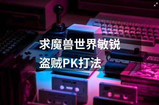 求魔兽世界敏锐盗贼PK打法-第1张-游戏信息-龙启网
