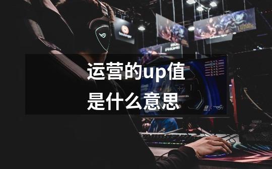 运营的up值是什么意思-第1张-游戏信息-龙启网