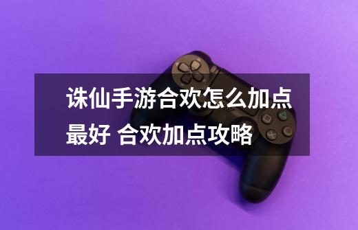 诛仙手游合欢怎么加点最好 合欢加点攻略-第1张-游戏信息-龙启网