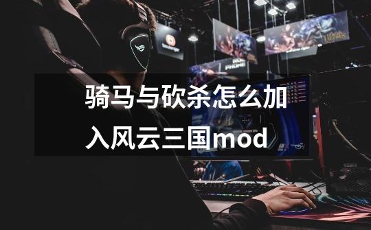 骑马与砍杀怎么加入风云三国mod-第1张-游戏信息-龙启网