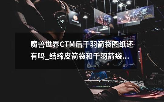 魔兽世界CTM后千羽箭袋图纸还有吗?_结缔皮箭袋和千羽箭袋哪个好-第1张-游戏信息-龙启网