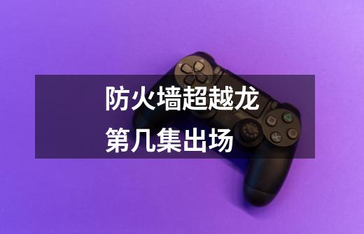 防火墙超越龙第几集出场-第1张-游戏信息-龙启网
