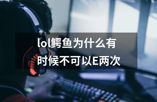 lol鳄鱼为什么有时候不可以E两次-第1张-游戏信息-龙启网
