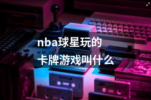 nba球星玩的卡牌游戏叫什么-第1张-游戏信息-龙启网