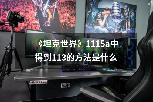 《坦克世界》1115a中得到113的方法是什么-第1张-游戏信息-龙启网