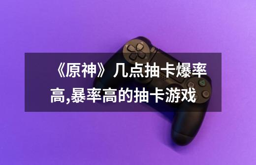 《原神》几点抽卡爆率高?,暴率高的抽卡游戏-第1张-游戏信息-龙启网