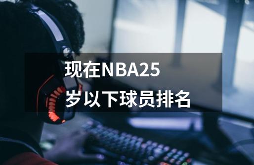 现在NBA25岁以下球员排名-第1张-游戏信息-龙启网