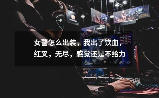 女警怎么出装,我出了饮血,红叉,无尽,感觉还是不给力-第1张-游戏信息-龙启网