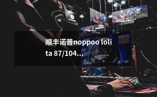 顺丰诺普noppoo lolita 87/104背光游戏机械键盘怎么调光-第1张-游戏信息-龙启网