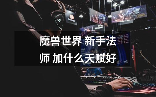 魔兽世界 新手法师 加什么天赋好-第1张-游戏信息-龙启网