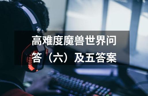 高难度魔兽世界问答（六）及五答案-第1张-游戏信息-龙启网