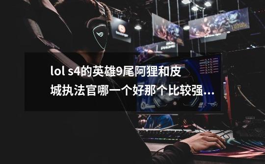 lol s4的英雄9尾阿狸和皮城执法官哪一个好那个比较强势些-第1张-游戏信息-龙启网