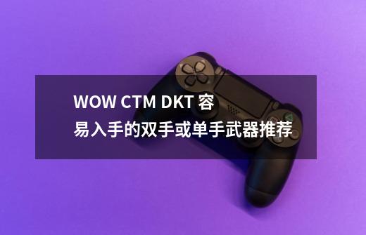 WOW CTM DKT 容易入手的双手或单手武器推荐-第1张-游戏信息-龙启网