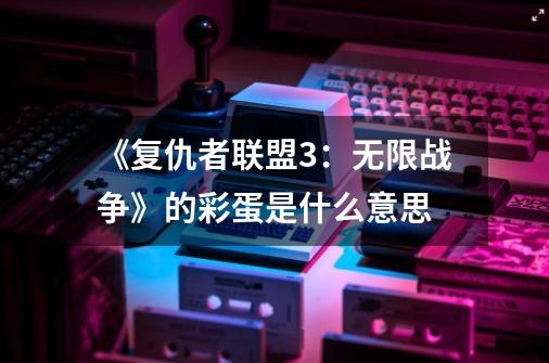 《复仇者联盟3：无限战争》的彩蛋是什么意思-第1张-游戏信息-龙启网