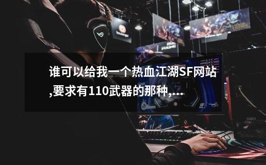 谁可以给我一个热血江湖SF网站,要求有110武器的那种,最好新开一两日的.-第1张-游戏信息-龙启网