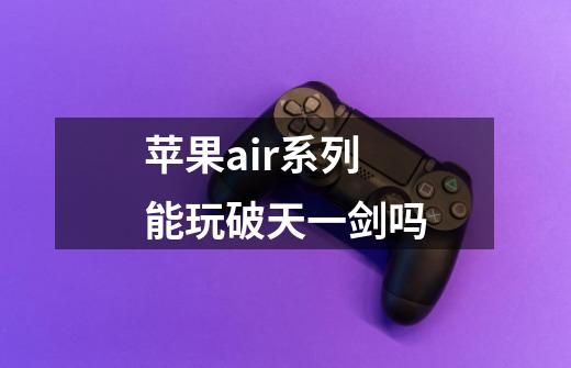 苹果air系列能玩破天一剑吗-第1张-游戏信息-龙启网