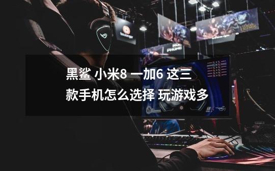 黑鲨 小米8 一加6 这三款手机怎么选择 玩游戏多-第1张-游戏信息-龙启网