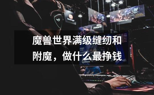 魔兽世界满级缝纫和附魔,做什么最挣钱-第1张-游戏信息-龙启网