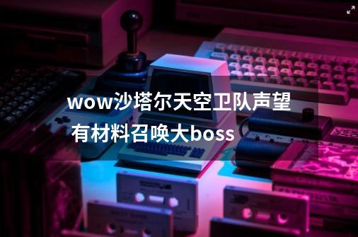 wow沙塔尔天空卫队声望 有材料召唤大boss-第1张-游戏信息-龙启网