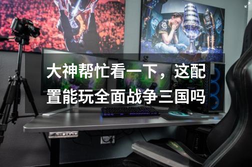 大神帮忙看一下,这配置能玩全面战争三国吗-第1张-游戏信息-龙启网