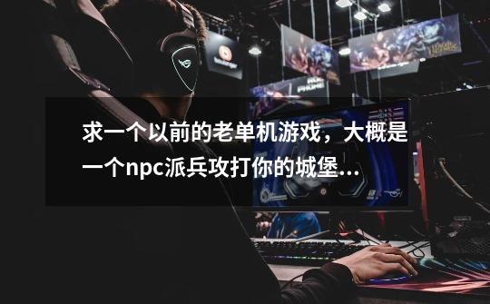 求一个以前的老单机游戏,大概是一个npc派兵攻打你的城堡,然后你要布兵守护自己的城堡,有魔法的游戏-第1张-游戏信息-龙启网