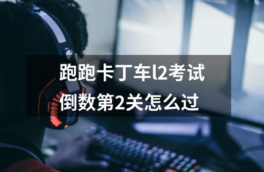 跑跑卡丁车l2考试倒数第2关怎么过-第1张-游戏信息-龙启网