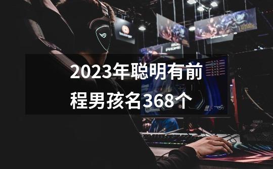 2023年聪明有前程男孩名368个-第1张-游戏信息-龙启网