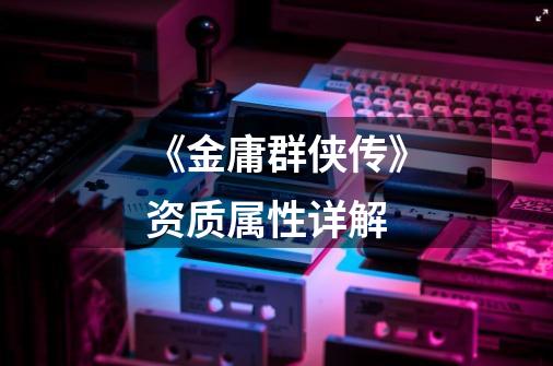 《金庸群侠传》资质属性详解-第1张-游戏信息-龙启网