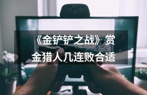 《金铲铲之战》赏金猎人几连败合适-第1张-游戏信息-龙启网