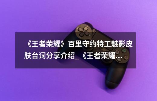 《王者荣耀》百里守约特工魅影皮肤台词分享介绍_《王者荣耀》百里守约特工魅影皮肤台词分享是什么-第1张-游戏信息-龙启网