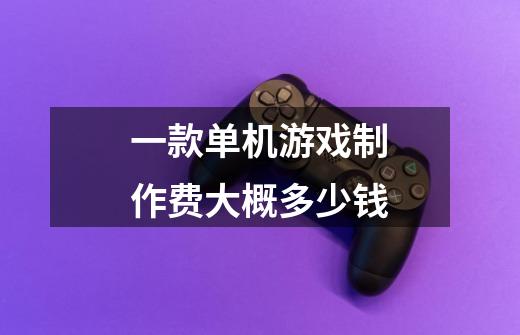 一款单机游戏制作费大概多少钱-第1张-游戏信息-龙启网