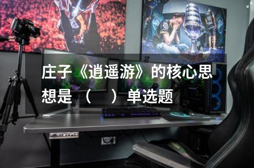 庄子《逍遥游》的核心思想是 ( )单选题-第1张-游戏信息-龙启网