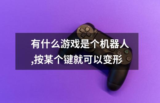 有什么游戏是个机器人,按某个键就可以变形-第1张-游戏信息-龙启网