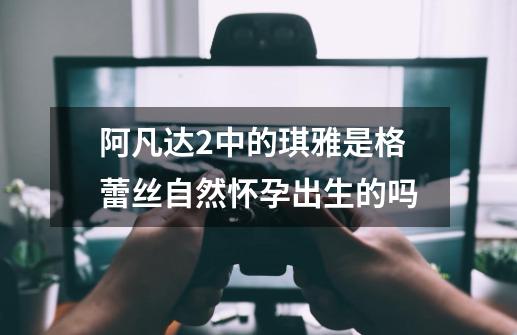 阿凡达2中的琪雅是格蕾丝自然怀孕出生的吗-第1张-游戏信息-龙启网