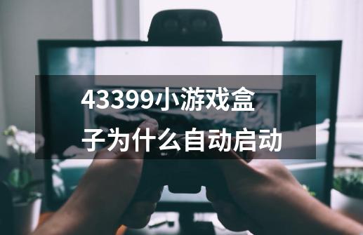 43399小游戏盒子为什么自动启动-第1张-游戏信息-龙启网