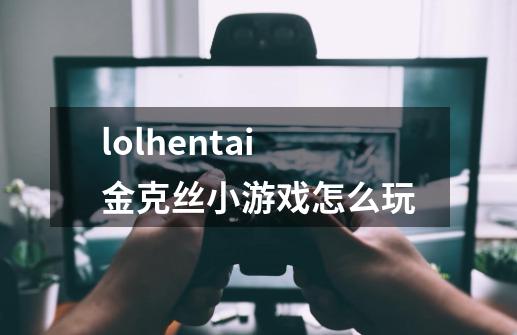 lolhentai金克丝小游戏怎么玩-第1张-游戏信息-龙启网