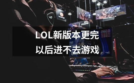 LOL新版本更完以后进不去游戏-第1张-游戏信息-龙启网
