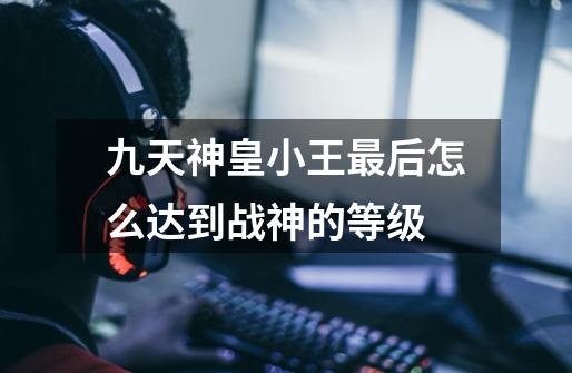 九天神皇小王最后怎么达到战神的等级-第1张-游戏信息-龙启网