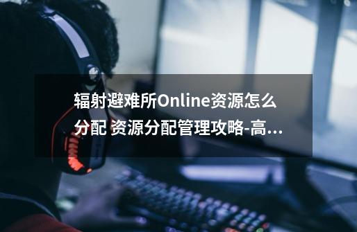 辐射避难所Online资源怎么分配 资源分配管理攻略-高手进阶-安族网-第1张-游戏信息-龙启网