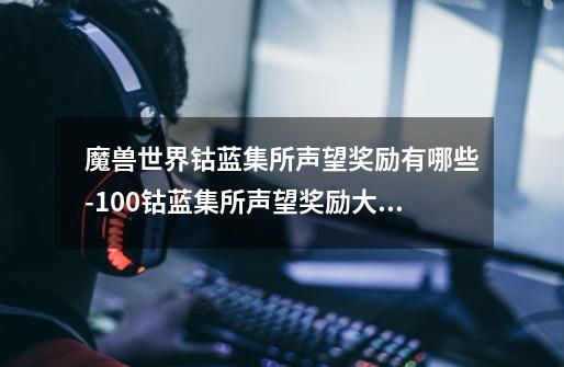 魔兽世界钴蓝集所声望奖励有哪些-10.0钴蓝集所声望奖励大全-第1张-游戏信息-龙启网