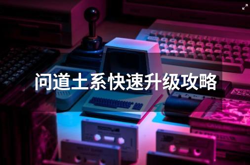 问道土系快速升级攻略-第1张-游戏信息-龙启网