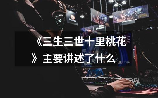 《三生三世十里桃花》主要讲述了什么-第1张-游戏信息-龙启网