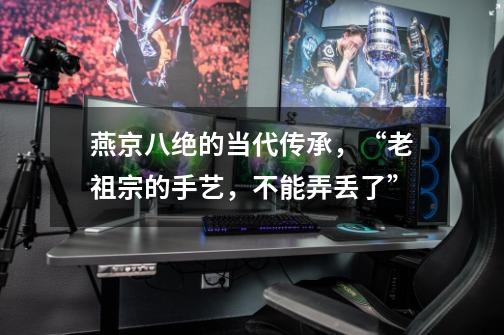 燕京八绝的当代传承,“老祖宗的手艺,不能弄丢了”-第1张-游戏信息-龙启网