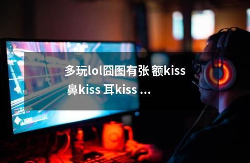 多玩lol囧图有张 额kiss 鼻kiss 耳kiss 唇kiss（拉克斯跟盖伦的），感觉很有爱，-第1张-游戏信息-龙启网